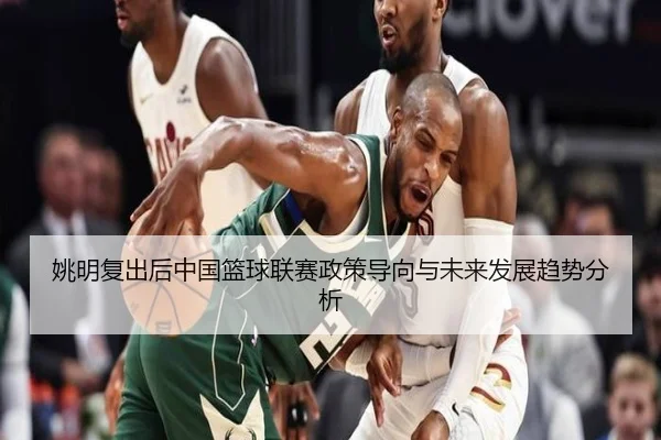 姚明复出后中国篮球联赛政策导向与未来发展趋势分析