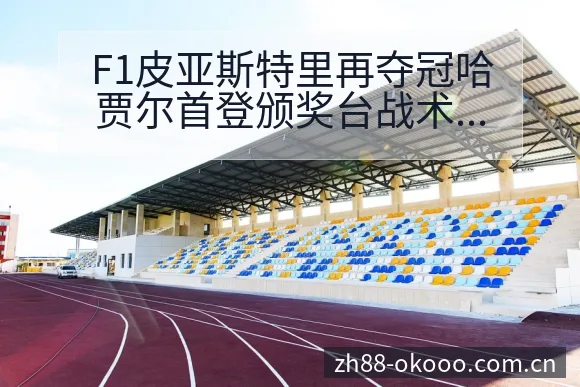 F1皮亚斯特里再夺冠哈贾尔首登颁奖台战术价值深度分析 - 澳客