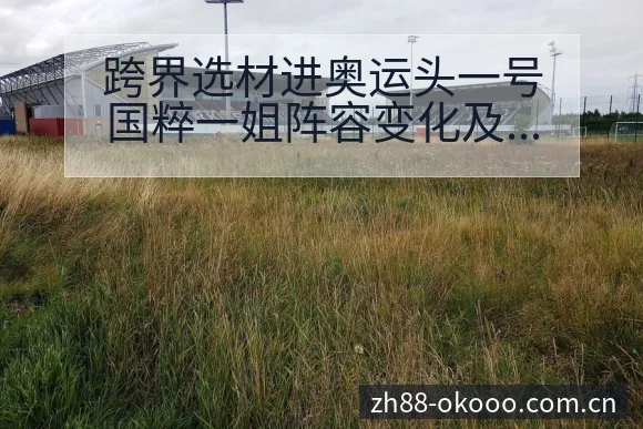 跨界选材进奥运头一号国粹一姐阵容变化及排名走势分析 - 澳客