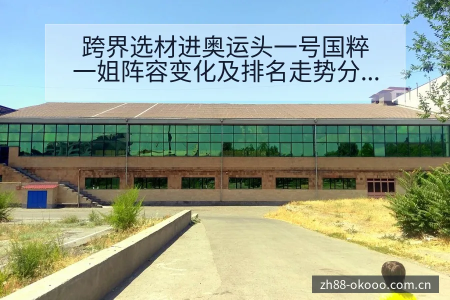 跨界选材进奥运头一号国粹一姐阵容变化及排名走势分析 - 澳客