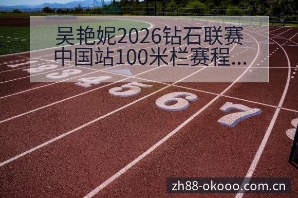 吴艳妮2026钻石联赛中国站100米栏赛程与外卡争夺观察 - 澳客