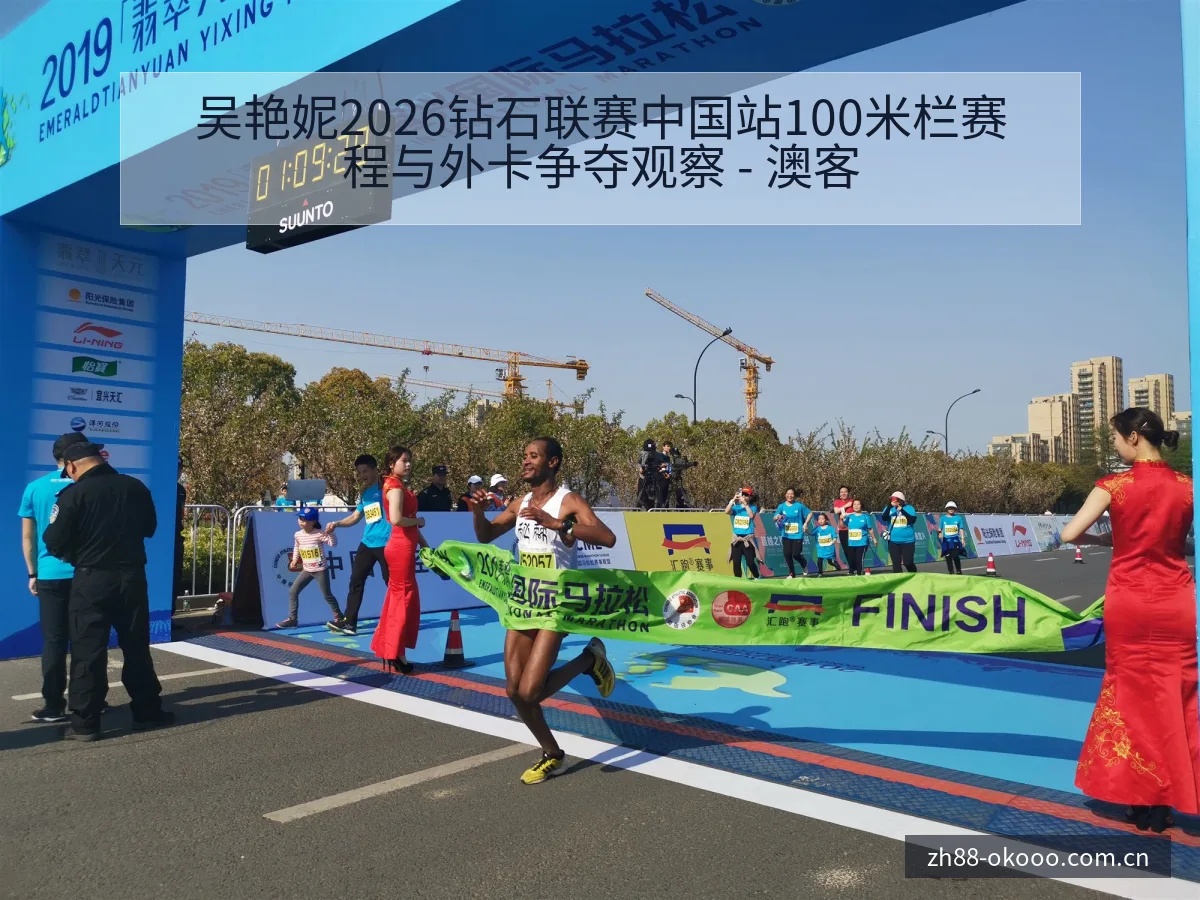 吴艳妮2026钻石联赛中国站100米栏赛程与外卡争夺观察 - 澳客